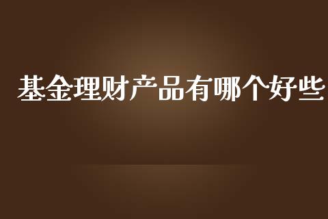 基金理财产品有哪个好些_https://www.qdlswl.com_基金_第1张