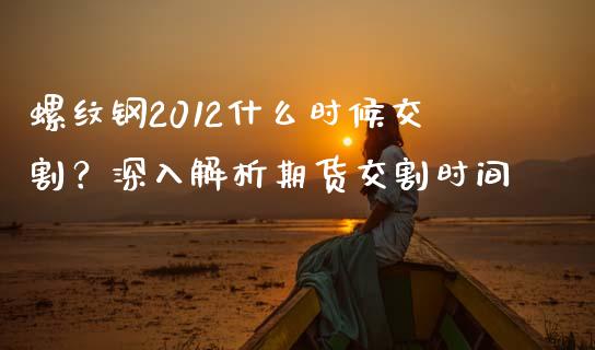 螺纹钢2012什么时候交割?深入解析期货交割时间_基金_第1张_青岛财经网 螺纹钢2012什么时候交割?深入解析期货交割时间_https://www.qdlswl.com_基金_第1张