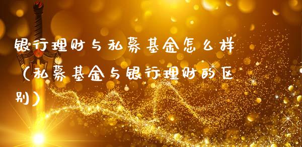银行理财与私募基金怎么样（私募基金与银行理财的区别）_https://www.qdlswl.com_基金_第1张