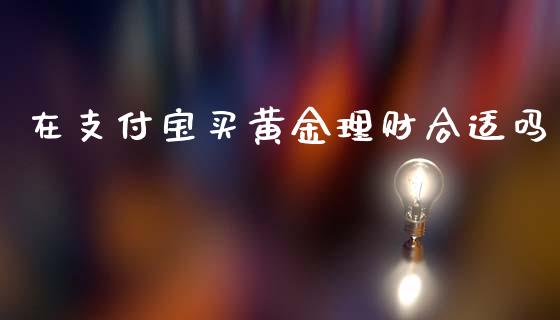 在支付宝买黄金理财合适吗_https://www.qdlswl.com_股指_第1张
