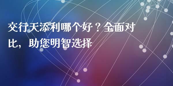 交行天添利哪个好？全面对比，助您明智选择_https://www.qdlswl.com_期货_第1张