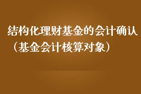 结构化理财基金的会计确认（基金会计核算对象）_https://www.qdlswl.com_理财_第1张