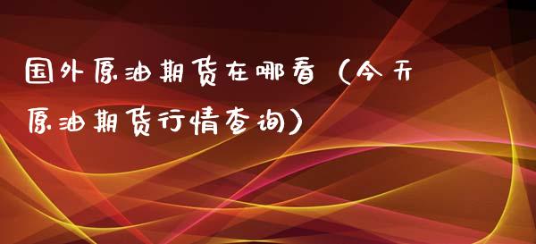 国外原油期货在哪看（今天原油期货行情查询）_https://www.qdlswl.com_股指_第1张
