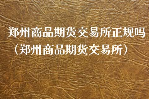 郑州商品期货交易所正规吗（郑州商品期货交易所）_https://www.qdlswl.com_期货_第1张