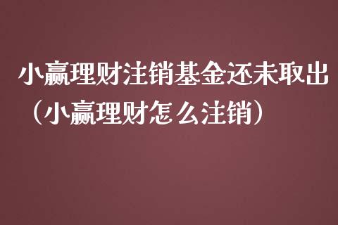 小赢理财注销基金还未取出（小赢理财怎么注销）_https://www.qdlswl.com_基金_第1张