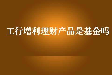 工行增利理财产品是基金吗_https://www.qdlswl.com_理财_第1张