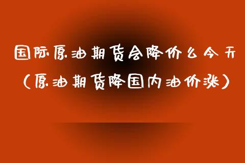 国际原油期货会降价么今天（原油期货降国内油价涨）_https://www.qdlswl.com_股指_第1张