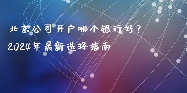 北京公司开户哪个银行好？2024年最新选择指南_https://www.qdlswl.com_期货_第1张