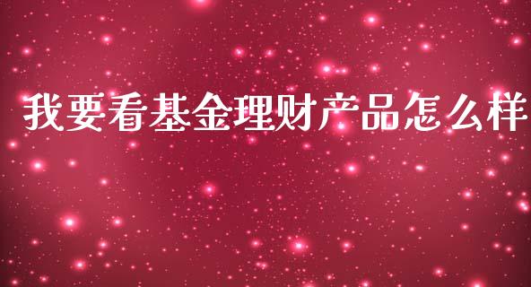 我要看基金理财产品怎么样_https://www.qdlswl.com_基金_第1张