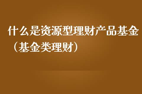 什么是资源型理财产品基金（基金类理财）_https://www.qdlswl.com_基金_第1张