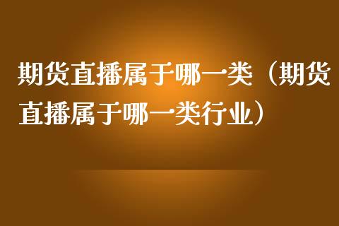 期货直播属于哪一类（期货直播属于哪一类行业）_https://www.qdlswl.com_直播_第1张