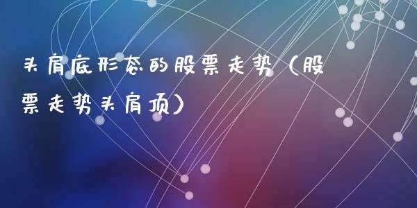 头肩底形态的股票走势（股票走势头肩顶）_https://www.qdlswl.com_外盘_第1张