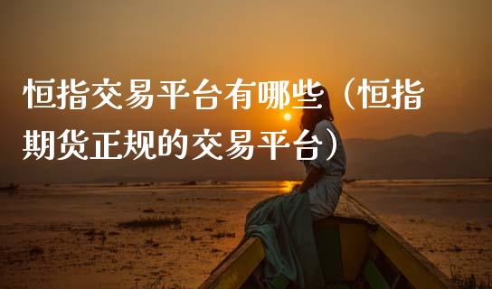 恒指交易平台有哪些（恒指期货正规的交易平台）_https://www.qdlswl.com_期货_第1张