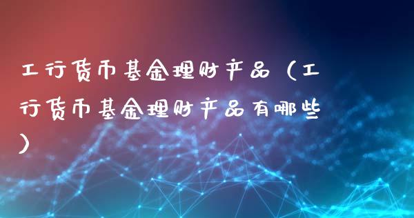 工行货币基金理财产品（工行货币基金理财产品有哪些）_https://www.qdlswl.com_基金_第1张