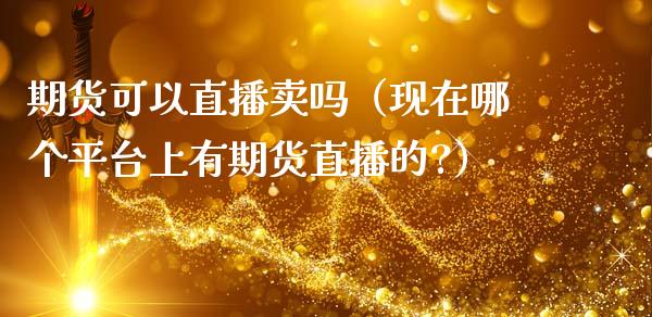 期货可以直播卖吗（现在哪个平台上有期货直播的?）_https://www.qdlswl.com_直播_第1张