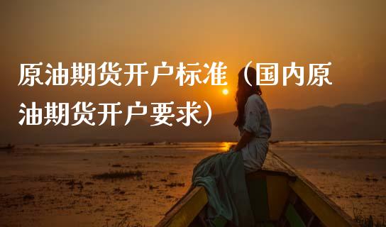 原油期货开户标准（国内原油期货开户要求）_https://www.qdlswl.com_期货_第1张