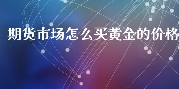 期货市场怎么买黄金的价格_https://www.qdlswl.com_股指_第1张