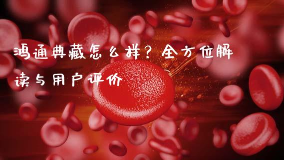 鸿通典藏怎么样？全方位解读与用户评价_https://www.qdlswl.com_期货_第1张