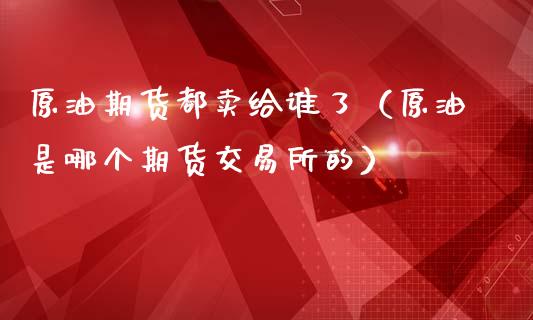 原油期货都卖给谁了（原油是哪个期货交易所的）_https://www.qdlswl.com_股指_第1张