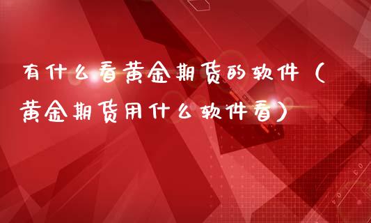 有什么看黄金期货的软件（黄金期货用什么软件看）_https://www.qdlswl.com_股指_第1张
