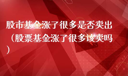 股市基金涨了很多是否卖出（股票基金涨了很多该卖吗）_https://www.qdlswl.com_理财_第1张