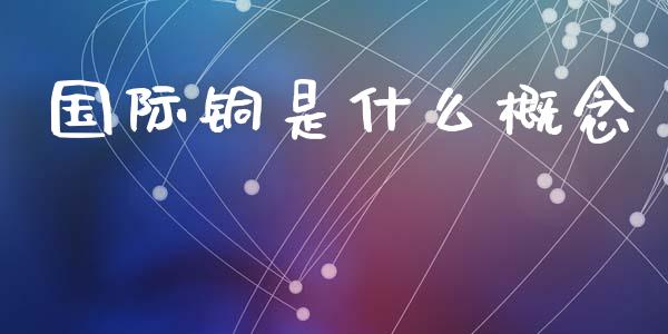 国际铜是什么概念_https://www.qdlswl.com_股指_第1张