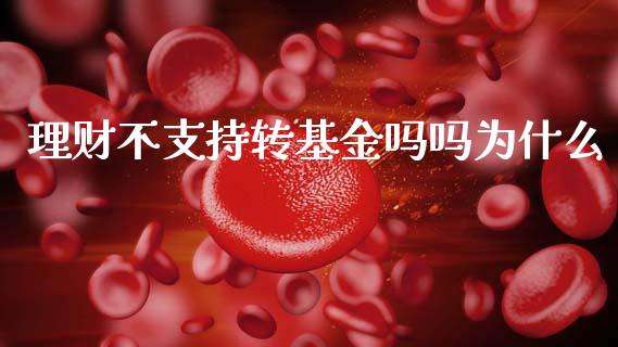 理财不支持转基金吗吗为什么_https://www.qdlswl.com_基金_第1张