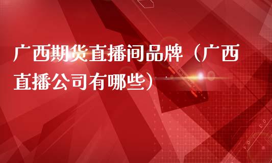 广西期货直播间品牌（广西直播公司有哪些）_https://www.qdlswl.com_直播_第1张