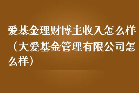 爱基金理财博主收入怎么样（大爱基金管理有限公司怎么样）_https://www.qdlswl.com_基金_第1张