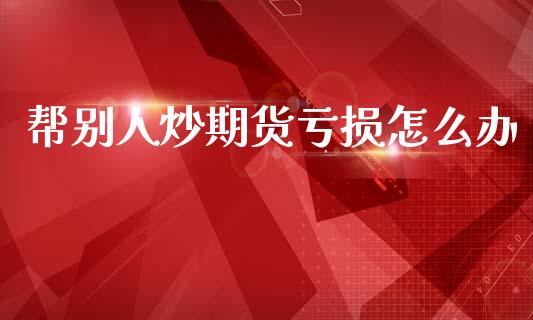 帮别人炒期货亏损怎么办_https://www.qdlswl.com_股指_第1张