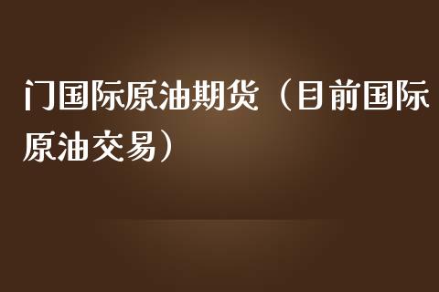 门国际原油期货（目前国际原油交易）_https://www.qdlswl.com_股指_第1张