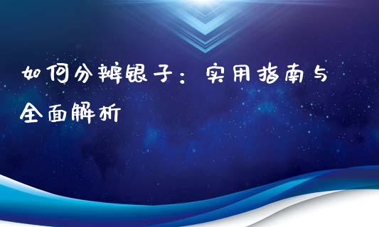 如何分辨银子：实用指南与全面解析_https://www.qdlswl.com_理财_第1张