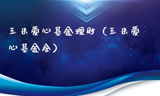 玉米爱心基金理财（玉米爱心基金会）_https://www.qdlswl.com_理财_第1张