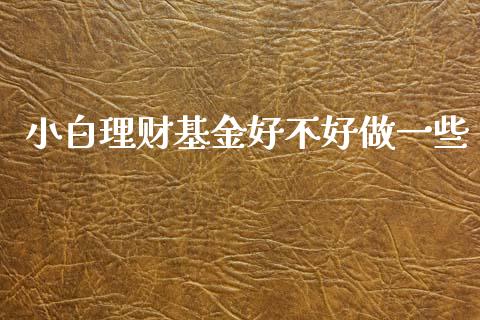 小白理财基金好不好做一些_https://www.qdlswl.com_基金_第1张