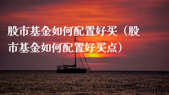股市基金如何配置好买（股市基金如何配置好买点）_https://www.qdlswl.com_基金_第1张