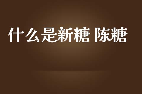 什么是新糖 陈糖_https://www.qdlswl.com_理财_第1张