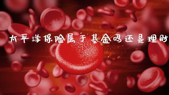 太平洋保险属于基金吗还是理财_https://www.qdlswl.com_理财_第1张