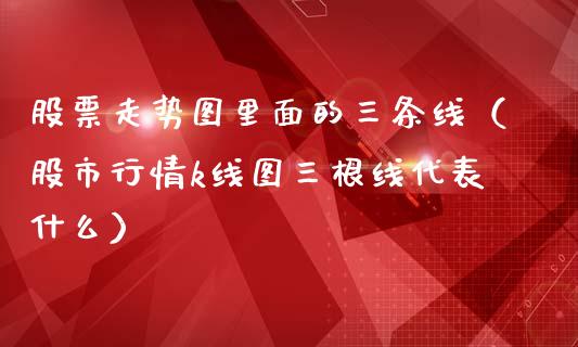 股票走势图里面的三条线（股市行情k线图三根线代表什么）_https://www.qdlswl.com_内盘_第1张