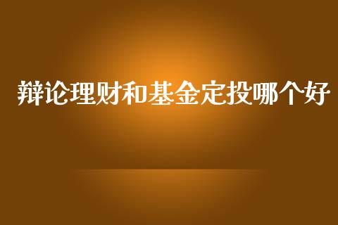 辩论理财和基金定投哪个好_https://www.qdlswl.com_基金_第1张