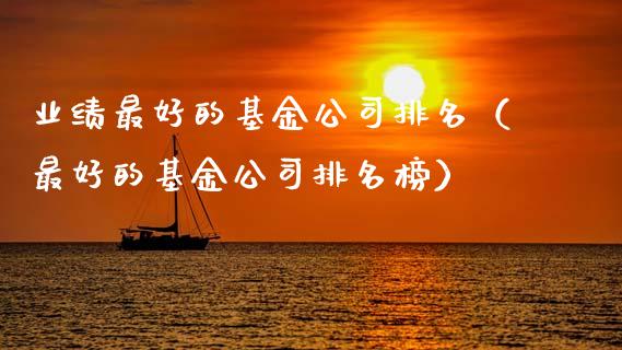 业绩最好的基金公司排名（最好的基金公司排名榜）_https://www.qdlswl.com_基金_第1张