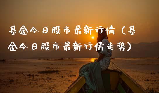 基金今日股市最新行情（基金今日股市最新行情走势）_https://www.qdlswl.com_理财_第1张
