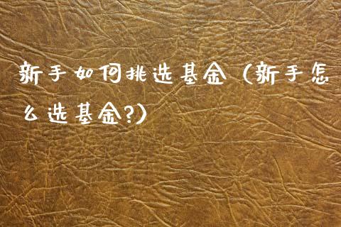 新手如何挑选基金（新手怎么选基金?）_https://www.qdlswl.com_基金_第1张
