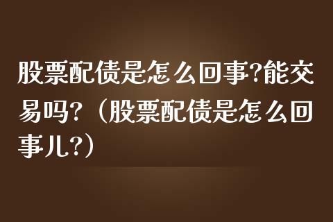 股票配债是怎么回事?能交易吗?（股票配债是怎么回事儿?）_https://www.qdlswl.com_内盘_第1张