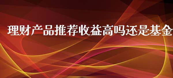 理财产品推荐收益高吗还是基金_https://www.qdlswl.com_基金_第1张