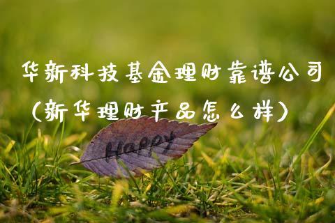 华新科技基金理财靠谱公司（新华理财产品怎么样）_https://www.qdlswl.com_基金_第1张