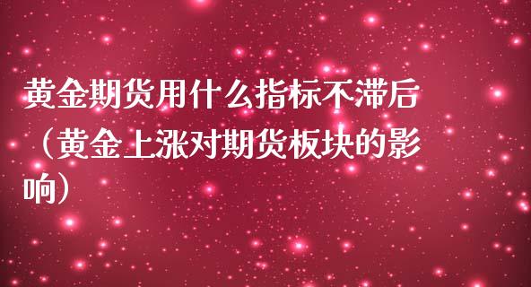 黄金期货用什么指标不滞后（黄金上涨对期货板块的影响）_https://www.qdlswl.com_股指_第1张