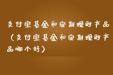 支付宝基金和定期理财产品（支付宝基金和定期理财产品哪个好）_https://www.qdlswl.com_基金_第1张