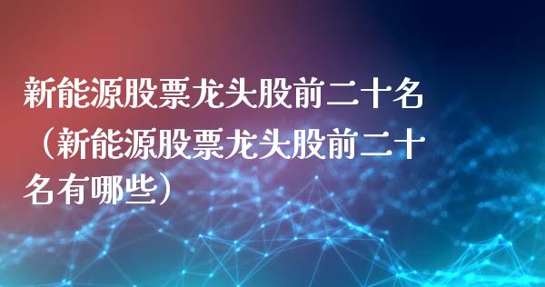 新能源股票龙头股前二十名（新能源股票龙头股前二十名有哪些）_https://www.qdlswl.com_内盘_第1张
