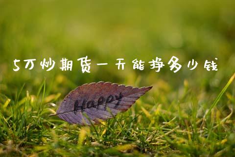 5万炒期货一天能挣多少钱_https://www.qdlswl.com_期货_第1张