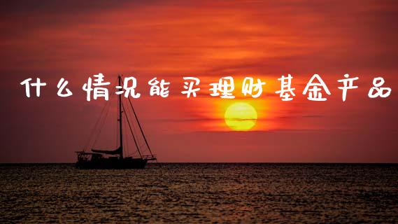 什么情况能买理财基金产品_https://www.qdlswl.com_理财_第1张